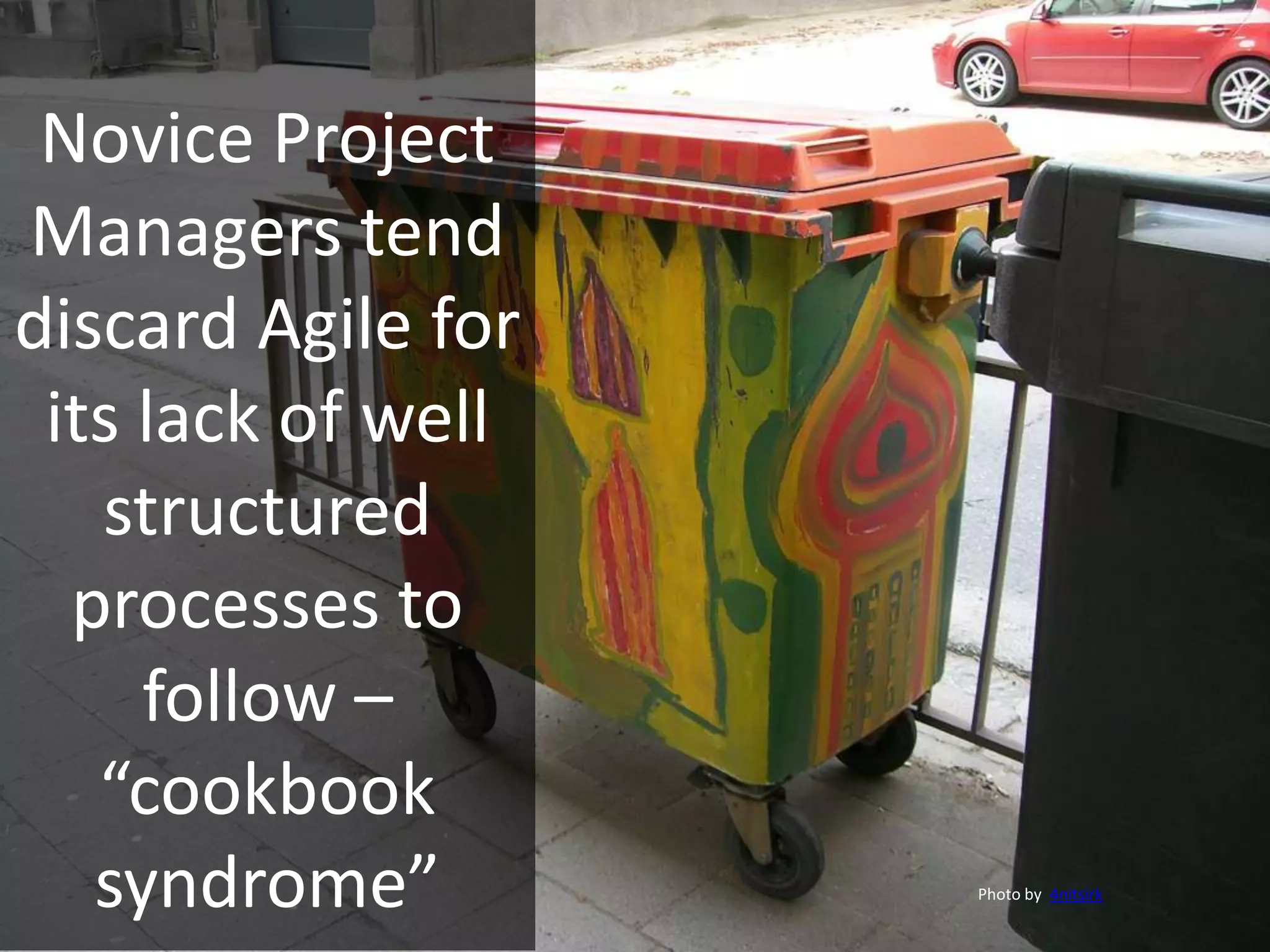 Novice Project
Managers tend
discard Agile for
its lack of well
structured
processes to
follow –
“cookbook
syndrome” Photo by 4nitsirk
 