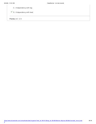 8/26/22, 10:12 AM ClassMarker - Link test results
C. A dependency with lag
D. A dependency with lead
Points: 2.5 / 2.5
https://www.classmarker.com/a/results/tests/test/nrgusers/?test_id=1981412&nrg_id=1254463&return=t&year=2022&trk=results_inrow_tests
#
20/20
 