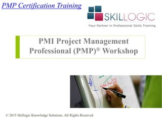 PMI Project Management
Professional (PMP)® Workshop
PMP Certification Training
© 2015 Skillogic Knowledge Solutions. All Rights Reserved
 