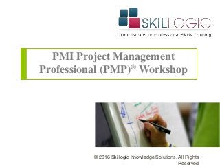 PMI Project Management
Professional (PMP)® Workshop
© 2016 Skillogic Knowledge Solutions. All Rights
Reserved
 