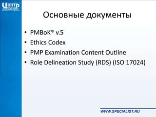 Основные документы
• PMBoK® v.5
• Ethics Codex
• PMP Examination Content Outline
• Role Delineation Study (RDS) (ISO 17024)
 