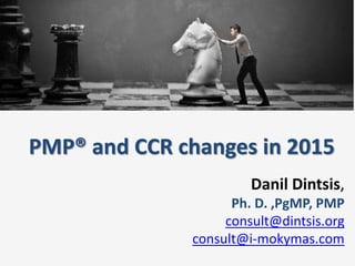 PMP® and CCR changes in 2015
Danil Dintsis,
Ph. D. ,PgMP, PMP
consult@dintsis.org
consult@i-mokymas.com
 