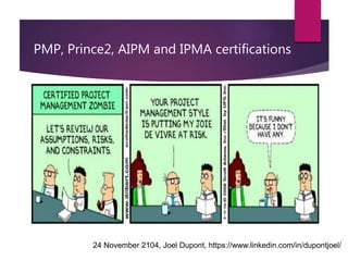 PMP, Prince2, AIPM and IPMA certifications
24 November 2104, Joel Dupont, https://www.linkedin.com/in/dupontjoel/
 