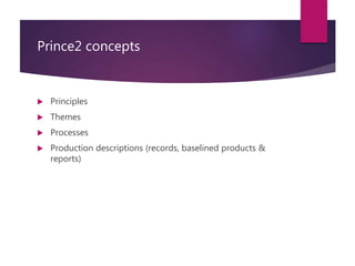 Prince2 concepts
 Principles
 Themes
 Processes
 Production descriptions (records, baselined products &
reports)
 