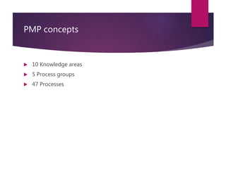 PMP concepts
 10 Knowledge areas
 5 Process groups
 47 Processes
 