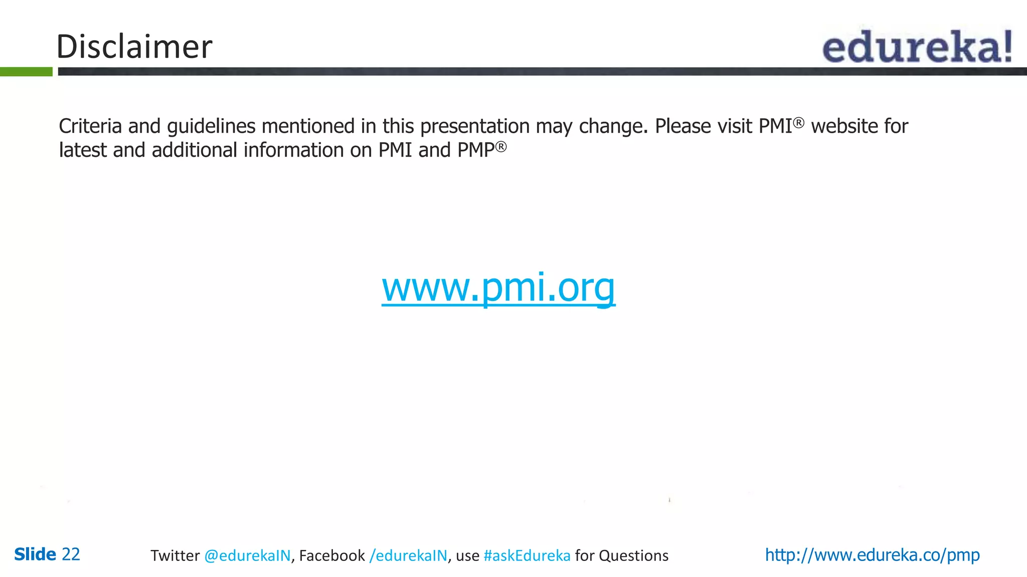 Slide 22 Twitter @edurekaIN, Facebook /edurekaIN, use #askEdureka for Questions http://www.edureka.co/pmp
Disclaimer
Criteria and guidelines mentioned in this presentation may change. Please visit PMI® website for
latest and additional information on PMI and PMP®
www.pmi.org
 