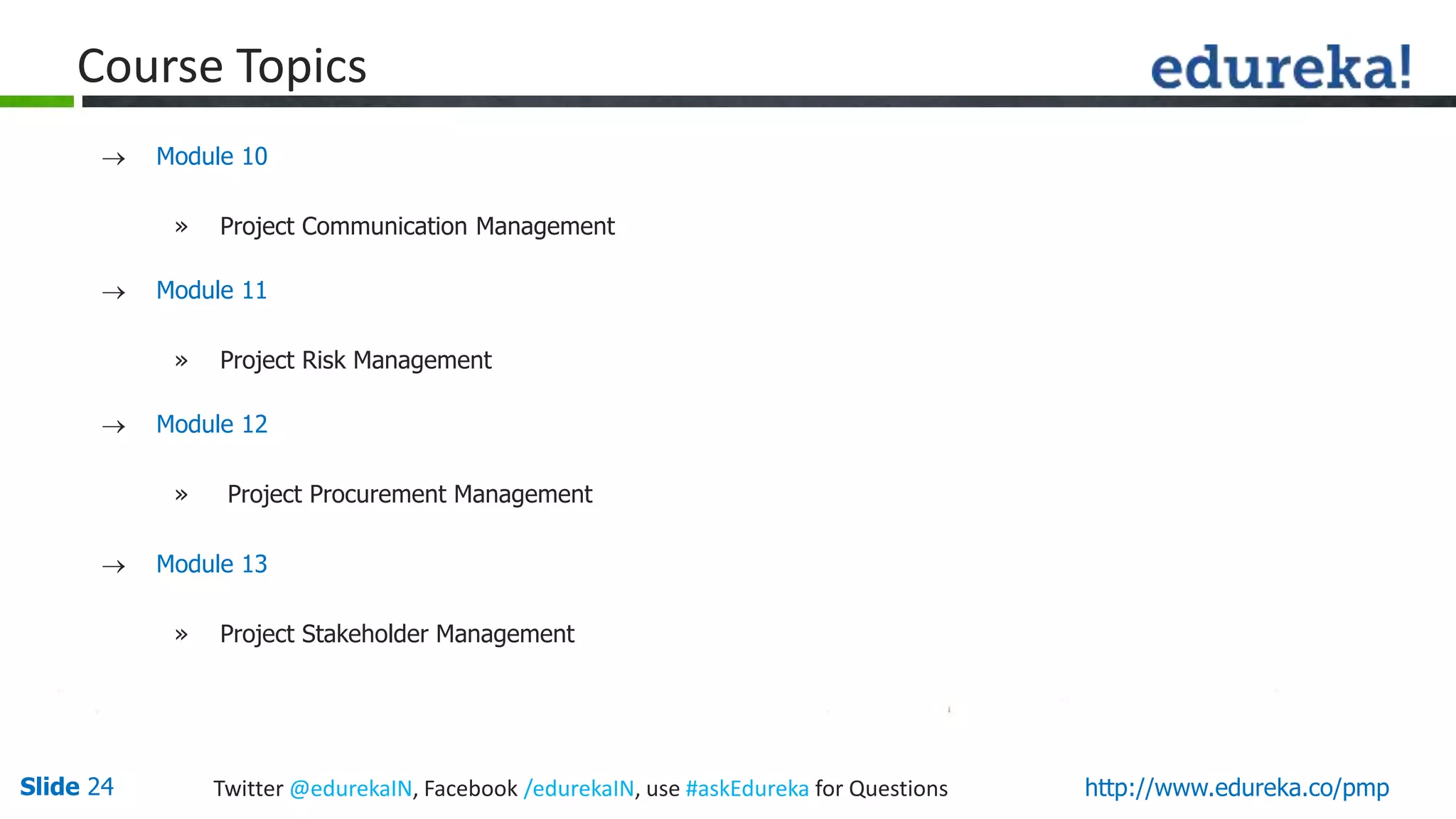 Slide 24 Twitter @edurekaIN, Facebook /edurekaIN, use #askEdureka for Questions http://www.edureka.co/pmp
Course Topics
 Module 10
» Project Communication Management
 Module 11
» Project Risk Management
 Module 12
» Project Procurement Management
 Module 13
» Project Stakeholder Management
 