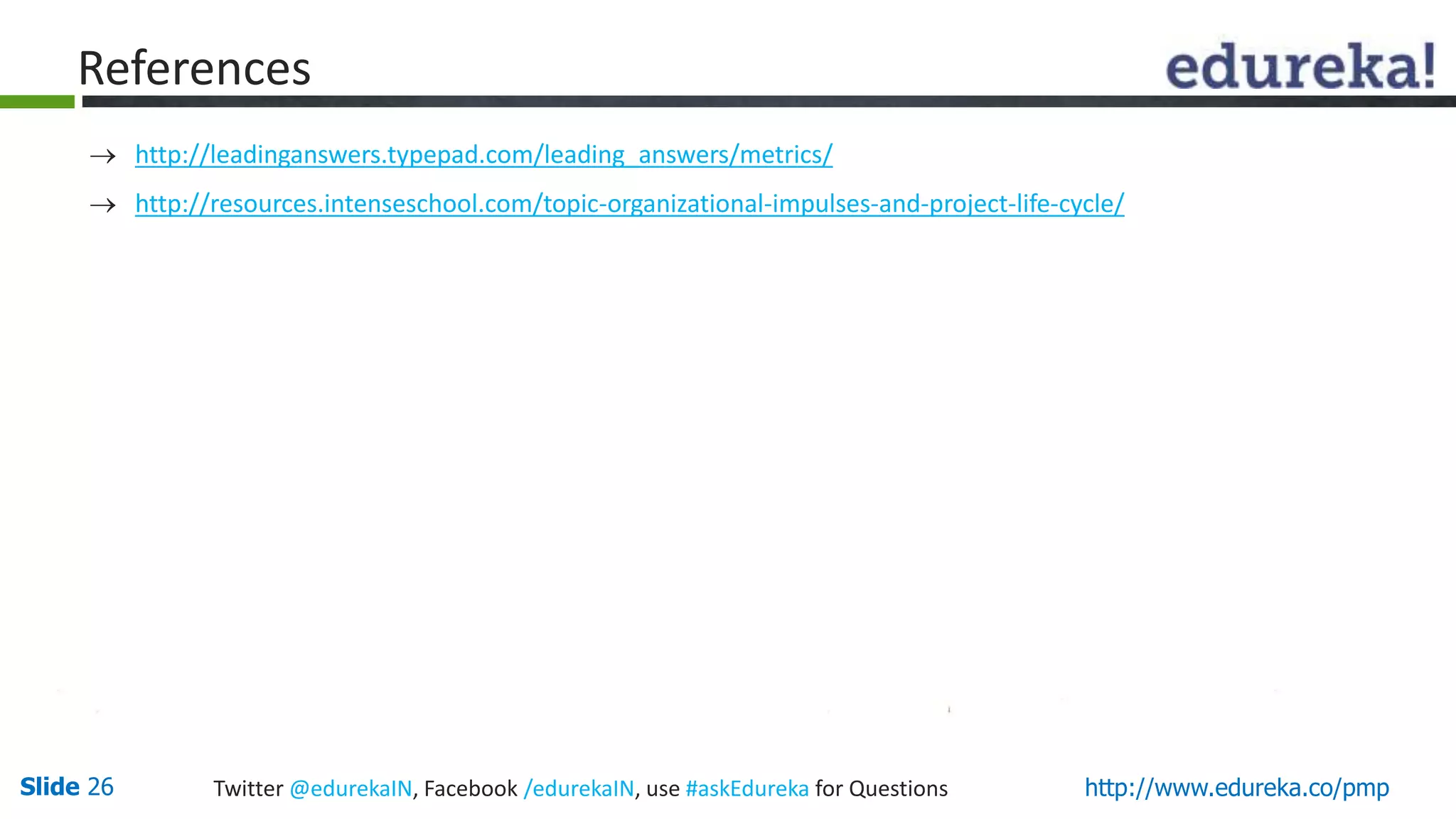 Slide 26 Twitter @edurekaIN, Facebook /edurekaIN, use #askEdureka for Questions http://www.edureka.co/pmp
References
 http://leadinganswers.typepad.com/leading_answers/metrics/
 http://resources.intenseschool.com/topic-organizational-impulses-and-project-life-cycle/
 