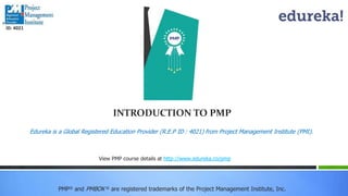 INTRODUCTION TO PMP
PMP® and PMBOK ® are registered trademarks of the Project Management Institute, Inc.
View PMP course details at http://www.edureka.co/pmp
Edureka is a Global Registered Education Provider (R.E.P ID : 4021) from Project Management Institute (PMI).
ID: 4021
 