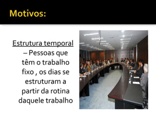 Estrutura temporal  – Pessoas que têm o trabalho fixo , os dias se estruturam a partir da rotina daquele trabalho 