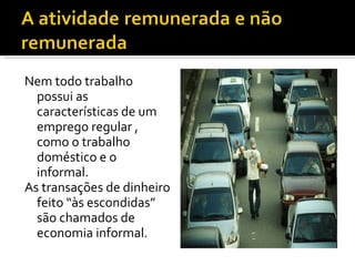 Nem todo trabalho possui as características de um emprego regular , como o trabalho doméstico e o informal. As transações de dinheiro feito “às escondidas” são chamados de economia informal. 