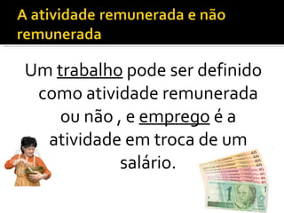 Um  trabalho  pode ser definido como atividade remunerada ou não , e  emprego  é a atividade em troca de um salário. 