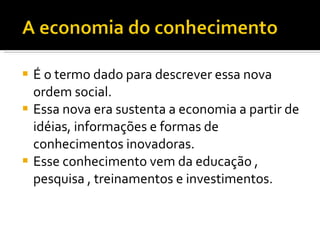 É o termo dado para descrever essa nova ordem social. Essa nova era sustenta a economia a partir de idéias, informações e formas de conhecimentos inovadoras. Esse conhecimento vem da educação , pesquisa , treinamentos e investimentos. 