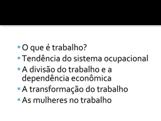O que é trabalho? Tendência do sistema ocupacional A divisão do trabalho e a dependência econômica A transformação do trabalho As mulheres no trabalho 