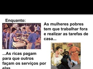 As mulheres pobres tem que trabalhar fora e realizar as tarefas de casa...  Enquanto: ...As ricas pagam para que outros façam os serviços por elas. 