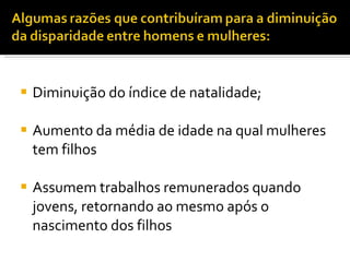 Diminuição do índice de natalidade; Aumento da média de idade na qual mulheres tem filhos Assumem trabalhos remunerados quando jovens, retornando ao mesmo após o nascimento dos filhos 