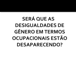 SERÁ QUE AS DESIGUALDADES DE GÊNERO EM TERMOS OCUPACIONAIS ESTÃO DESAPARECENDO? 