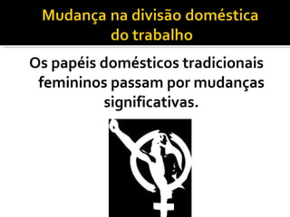 Os papéis domésticos tradicionais femininos passam por mudanças significativas. 