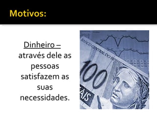 Dinheiro –  através dele as pessoas satisfazem as suas necessidades. 