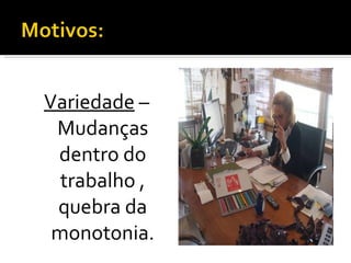 Variedade  – Mudanças dentro do trabalho , quebra da monotonia. 