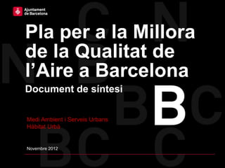 Pla per a la Millora de la Qualitat de l’Aire a Barcelona




Pla per a la Millora
de la Qualitat de
l’Aire a Barcelona
Document de síntesi

Medi Ambient i Serveis Urbans
Hàbitat Urbà


Novembre 2012
 