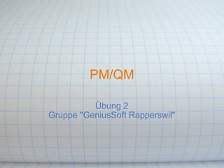 PM/QM

          Übung 2
Gruppe "GeniusSoft Rapperswil"
 