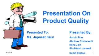 Presentation On
Product Quality
Presented To: Presented By:
Ms. Japneet Kaur Aarohi Brar
Abhinav Chaturvedi
Neha Jain
Shobitash Jamwal
Sumit Thakur3/11/2014 1
 