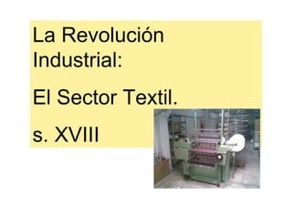 La Revolución
Industrial:
El Sector Textil.
s. XVIII
 