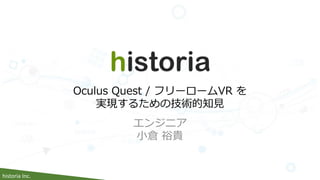 historia Inc.
エンジニア
小倉 裕貴
Oculus Quest / フリーロームVR を
実現するための技術的知見
 