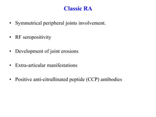 Classic RA Symmetrical peripheral joints involvement. RF seropositivity  Development of joint erosions  Extra-articular manifestations  Positive anti-citrullinated peptide (CCP) antibodies 