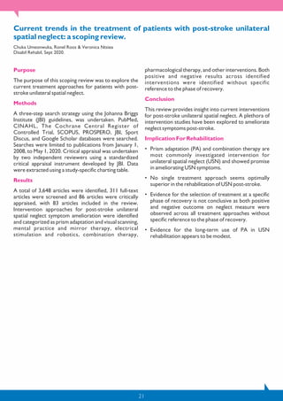21
Current trends in the treatment of patients with post-stroke unilateral
spatial neglect: a scoping review.
Chuka Umeonwuka, Ronel Roos & Veronica Ntsiea
Disabil Rehabil, Sept 2020.
Purpose
The purpose of this scoping review was to explore the
current treatment approaches for patients with post-
stroke unilateral spatial neglect.
Methods
A three-step search strategy using the Johanna Briggs
Institute (JBI) guidelines, was undertaken. PubMed,
CINAHL, The Cochrane Central Register of
Controlled Trial, SCOPUS, PROSPERO, JBI, Sport
Discus, and Google Scholar databases were searched.
Searches were limited to publications from January 1,
2008, to May 1, 2020. Critical appraisal was undertaken
by two independent reviewers using a standardized
critical appraisal instrument developed by JBI. Data
were extracted using a study-specific charting table.
Results
A total of 3,648 articles were identified, 311 full-text
articles were screened and 86 articles were critically
appraised, with 83 articles included in the review.
Intervention approaches for post-stroke unilateral
spatial neglect symptom amelioration were identified
and categorized as prism adaptation and visual scanning,
mental practice and mirror therapy, electrical
stimulation and robotics, combination therapy,
pharmacological therapy, and other interventions. Both
positive and negative results across identified
interventions were identified without specific
reference to the phase of recovery.
Conclusion
This review provides insight into current interventions
for post-stroke unilateral spatial neglect. A plethora of
intervention studies have been explored to ameliorate
neglect symptoms post-stroke.
Implication For Rehabilitation
• Prism adaptation (PA) and combination therapy are
most commonly investigated intervention for
unilateral spatial neglect (USN) and showed promise
in ameliorating USN symptoms.
• No single treatment approach seems optimally
superior in the rehabilitation of USN post-stroke.
• Evidence for the selection of treatment at a specific
phase of recovery is not conclusive as both positive
and negative outcome on neglect measure were
observed across all treatment approaches without
specific reference to the phase of recovery.
• Evidence for the long-term use of PA in USN
rehabilitation appears to be modest.
 