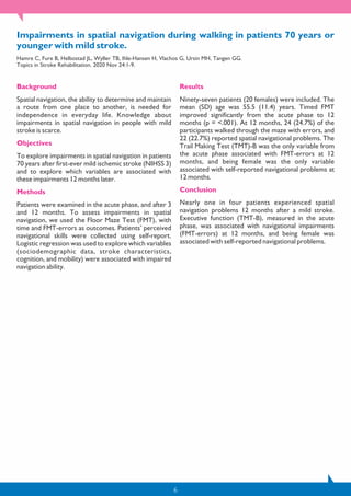 6
Impairments in spatial navigation during walking in patients 70 years or
younger with mild stroke.
Hamre C, Fure B, Helbostad JL, Wyller TB, Ihle-Hansen H, Vlachos G, Ursin MH, Tangen GG.
Topics in Stroke Rehabilitation. 2020 Nov 24:1-9.
Background
Spatial navigation, the ability to determine and maintain
a route from one place to another, is needed for
independence in everyday life. Knowledge about
impairments in spatial navigation in people with mild
stroke is scarce.
Objectives
To explore impairments in spatial navigation in patients
70 years after first-ever mild ischemic stroke (NIHSS 3)
and to explore which variables are associated with
these impairments 12 months later.
Methods
Patients were examined in the acute phase, and after 3
and 12 months. To assess impairments in spatial
navigation, we used the Floor Maze Test (FMT), with
time and FMT-errors as outcomes. Patients’ perceived
navigational skills were collected using self-report.
Logistic regression was used to explore which variables
(sociodemographic data, stroke characteristics,
cognition, and mobility) were associated with impaired
navigation ability.
Results
Ninety-seven patients (20 females) were included. The
mean (SD) age was 55.5 (11.4) years. Timed FMT
improved significantly from the acute phase to 12
months (p = <.001). At 12 months, 24 (24.7%) of the
participants walked through the maze with errors, and
22 (22.7%) reported spatial navigational problems. The
Trail Making Test (TMT)-B was the only variable from
the acute phase associated with FMT-errors at 12
months, and being female was the only variable
associated with self-reported navigational problems at
12 months.
Conclusion
Nearly one in four patients experienced spatial
navigation problems 12 months after a mild stroke.
Executive function (TMT-B), measured in the acute
phase, was associated with navigational impairments
(FMT-errors) at 12 months, and being female was
associated with self-reported navigational problems.
 