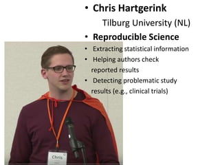 • Chris Hartgerink
Tilburg University (NL)
• Reproducible Science
• Extracting statistical information
• Helping authors check
reported results
• Detecting problematic study
results (e.g., clinical trials)
 
