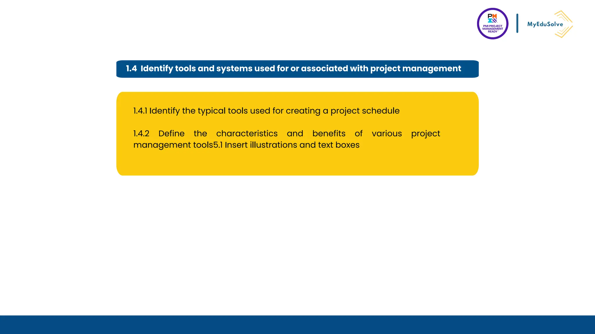 1.4 Identify tools and systems used for or associated with project management
1.4.1 Identify the typical tools used for creating a project schedule
1.4.2 Define the characteristics and benefits of various project
management tools5.1 Insert illustrations and text boxes
 