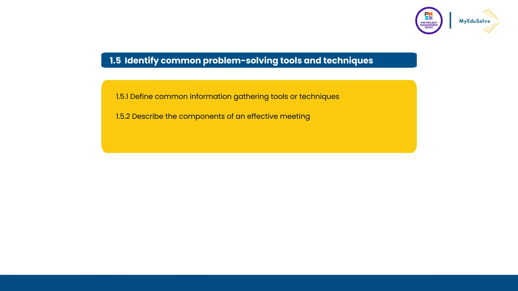 1.5 Identify common problem-solving tools and techniques
1.5.1 Define common information gathering tools or techniques
1.5.2 Describe the components of an effective meeting
 