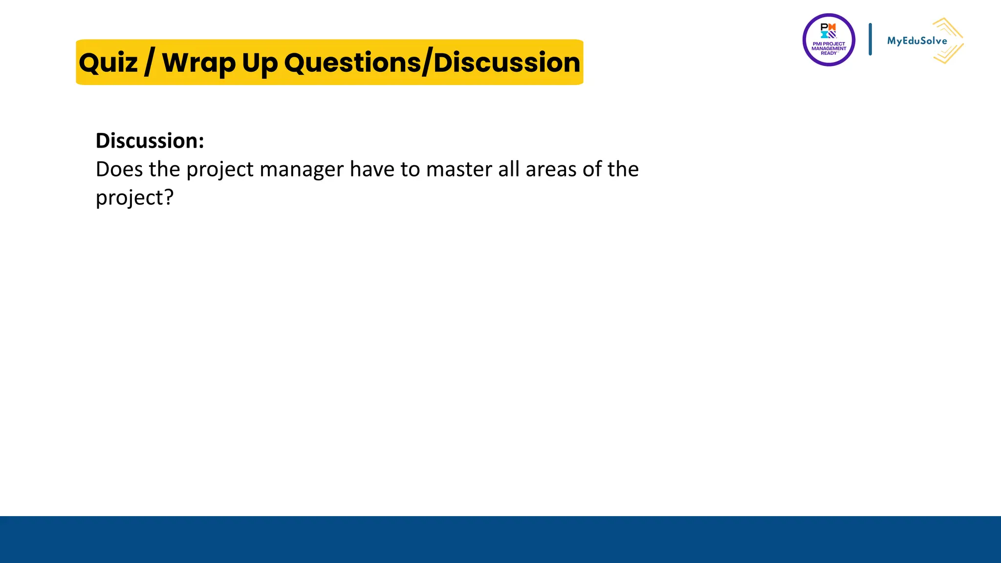 Quiz / Wrap Up Questions/Discussion
….
Discussion:
Does the project manager have to master all areas of the
project?
 
