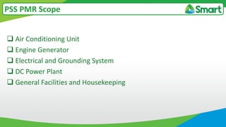 Air Conditioning Unit
 Engine Generator
 Electrical and Grounding System
 DC Power Plant
 General Facilities and Housekeeping
PSS PMR Scope
 