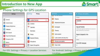 Phone Settings for GPS Location
Introduction to New App
For IOS: Settings > Privacy > Location Services For Android: Settings > Privacy and Safety >
Location
 