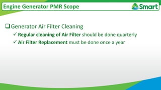 Generator Air Filter Cleaning
 Regular cleaning of Air Filter should be done quarterly
 Air Filter Replacement must be done once a year
Engine Generator PMR Scope
 
