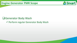 Generator Body Wash
 Perform regular Generator Body Wash
Engine Generator PMR Scope
 