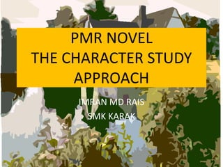 PMR NOVEL
THE CHARACTER STUDY
APPROACH
IMRAN MD RAIS
SMK KARAK
 