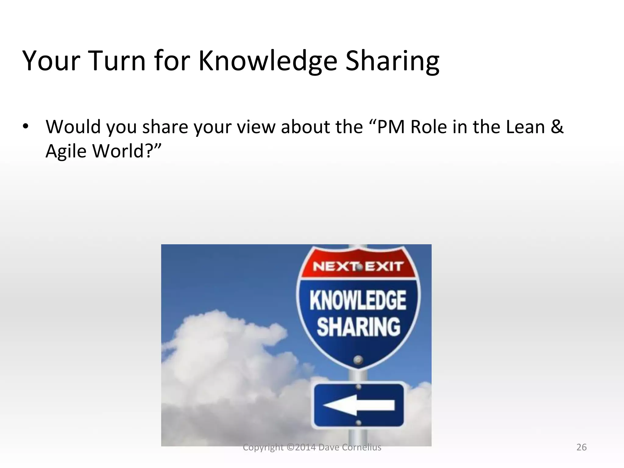 Your	
  Turn	
  for	
  Knowledge	
  Sharing	
  	
  
•  Would	
  you	
  share	
  your	
  view	
  about	
  the	
  “PM	
  Role	
  in	
  the	
  Lean	
  &	
  
Agile	
  World?”	
  
26	
  Copyright	
  ©2014	
  Dave	
  Cornelius	
  
 