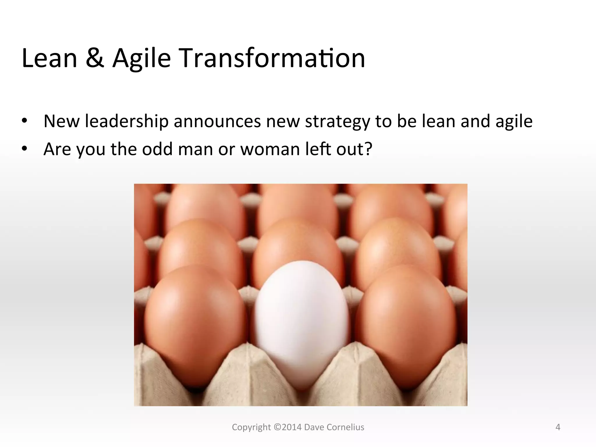 Lean	
  &	
  Agile	
  TransformaNon	
  
•  New	
  leadership	
  announces	
  new	
  strategy	
  to	
  be	
  lean	
  and	
  agile	
  
•  Are	
  you	
  the	
  odd	
  man	
  or	
  woman	
  leZ	
  out?	
  
4	
  Copyright	
  ©2014	
  Dave	
  Cornelius	
  
 