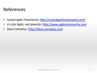 References	
  
•  Scaled	
  Agile	
  Framework:	
  hsp://scaledagileframework.com/	
  
•  A	
  is	
  for	
  Agile,	
  not	
  Anarchy:	
  hsp://www.agilenotanarchy.com	
  
•  Dave	
  Cornelius:	
  hsp://dave-­‐cornelius.com	
  
31	
  Copyright	
  ©2014	
  Dave	
  Cornelius	
  
 