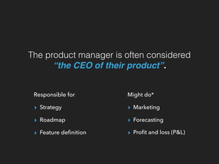 The product manager is often considered
“the CEO of their product”.
Responsible for
▸ Strategy
▸ Roadmap
▸ Feature deﬁniti...