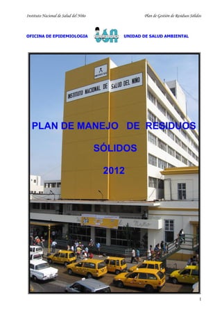 Instituto Nacional de Salud del Niño

OFICINA DE EPIDEMIOLOGIA

Plan de Gestión de Residuos Sólidos

UNIDAD DE SALUD AMBIENTAL

PLAN DE MANEJO DE RESIDUOS
SÓLIDOS
2012

1

 