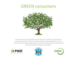 GREEN consumers
Green consumers are defined as those who have a tendency to consider the
environmental impact of their purchase and consumption behaviors. As such,
consumers with stronger GREEN values will tend to make decisions consistent with
environmentally sustainable consumption.
 