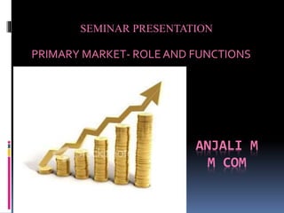 ANJALI M
M COM
PRIMARY MARKET- ROLE AND FUNCTIONS
SEMINAR PRESENTATION
 