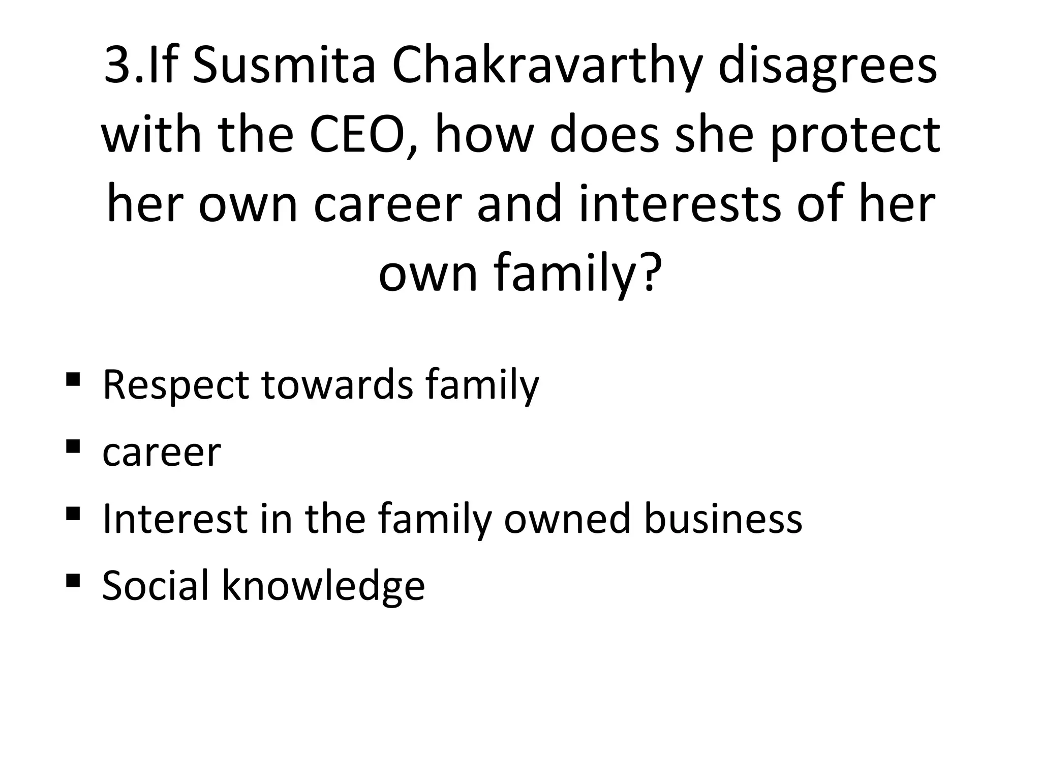 3.If Susmita Chakravarthy disagrees with the CEO, how does she protect her own career and interests of her own family? Respect towards family career Interest in the family owned business Social knowledge