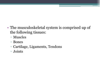 • The musculoskeletal system is comprised up of
the following tissues:
▫ Muscles
▫ Bones
▫ Cartilage, Ligaments, Tendons
▫ Joints
 